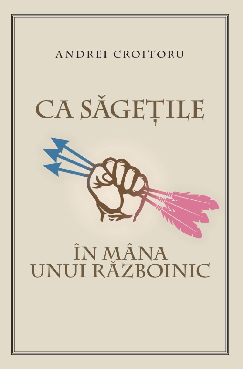Ca săgețile în mâna unui războinic - Andrei Croitoru